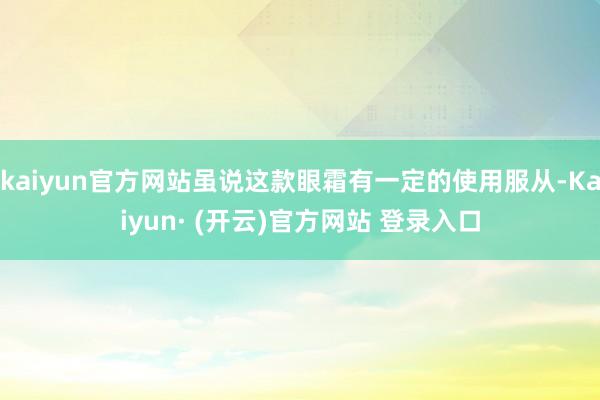 kaiyun官方网站虽说这款眼霜有一定的使用服从-Kaiyun· (开云)官方网站 登录入口