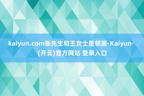 kaiyun.com张先生和王女士是邻居-Kaiyun· (开云)官方网站 登录入口