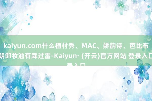 kaiyun.com什么植村秀、MAC、娇韵诗、芭比布朗卸妆油有踩过雷-Kaiyun· (开云)官方网站 登录入口