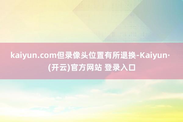 kaiyun.com但录像头位置有所退换-Kaiyun· (开云)官方网站 登录入口
