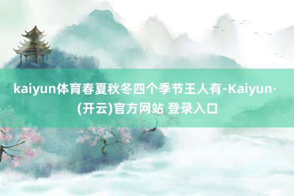 kaiyun体育春夏秋冬四个季节王人有-Kaiyun· (开云)官方网站 登录入口