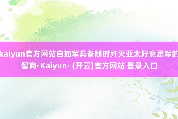 kaiyun官方网站自如军具备随时歼灭亚太好意思军的智商-Kaiyun· (开云)官方网站 登录入口