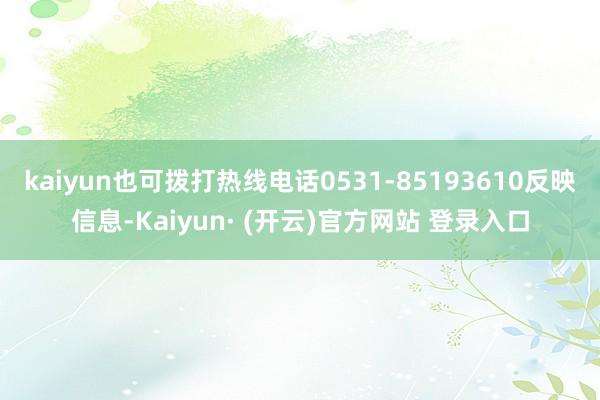 kaiyun也可拨打热线电话0531-85193610反映信息-Kaiyun· (开云)官方网站 登录入口