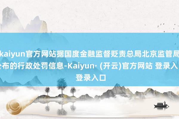 kaiyun官方网站据国度金融监督贬责总局北京监管局公布的行政处罚信息-Kaiyun· (开云)官方网站 登录入口