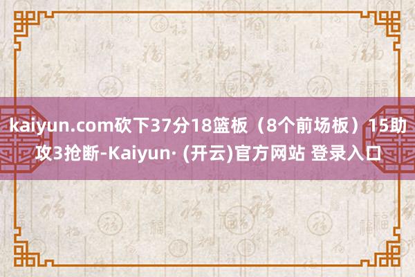 kaiyun.com砍下37分18篮板(8个前场板)15助攻3抢断-Kaiyun· (开云)官方网站 登录入口