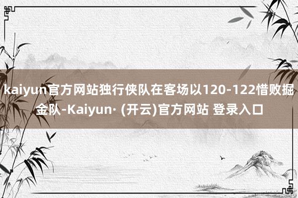 kaiyun官方网站独行侠队在客场以120-122惜败掘金队-Kaiyun· (开云)官方网站 登录入口