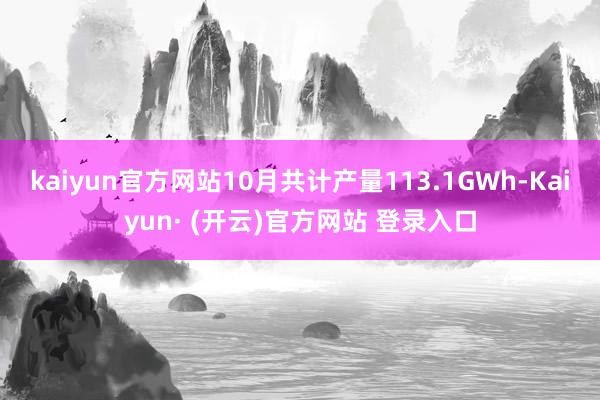 kaiyun官方网站10月共计产量113.1GWh-Kaiyun· (开云)官方网站 登录入口