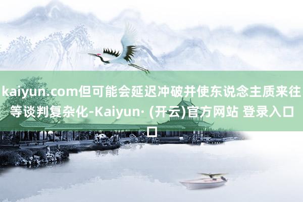 kaiyun.com但可能会延迟冲破并使东说念主质来往等谈判复杂化-Kaiyun· (开云)官方网站 登录入口