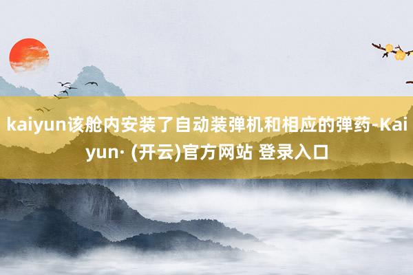 kaiyun该舱内安装了自动装弹机和相应的弹药-Kaiyun· (开云)官方网站 登录入口