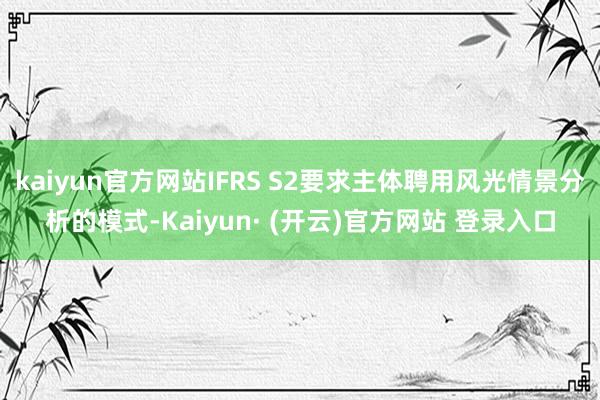 kaiyun官方网站IFRS S2要求主体聘用风光情景分析的模式-Kaiyun· (开云)官方网站 登录入口