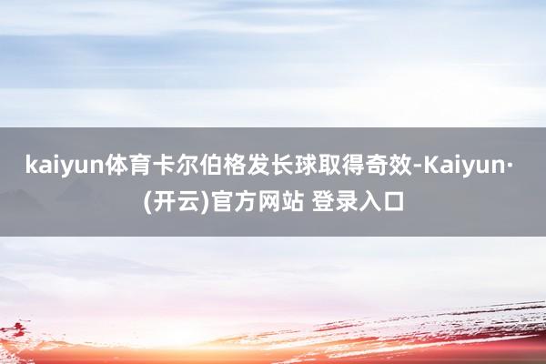 kaiyun体育卡尔伯格发长球取得奇效-Kaiyun· (开云)官方网站 登录入口