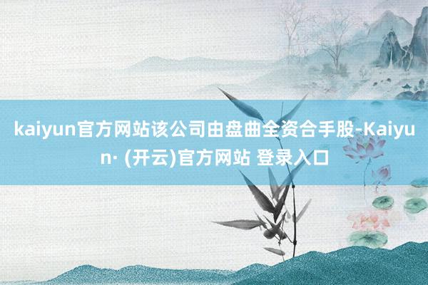 kaiyun官方网站该公司由盘曲全资合手股-Kaiyun· (开云)官方网站 登录入口
