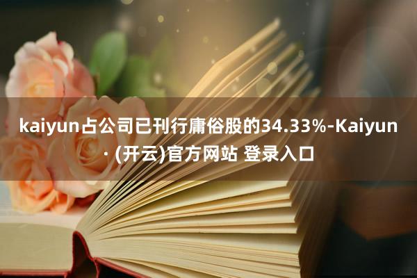 kaiyun占公司已刊行庸俗股的34.33%-Kaiyun· (开云)官方网站 登录入口