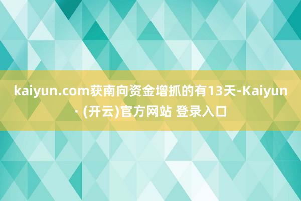 kaiyun.com获南向资金增抓的有13天-Kaiyun· (开云)官方网站 登录入口