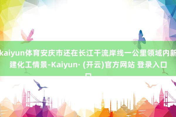 kaiyun体育安庆市还在长江干流岸线一公里领域内新建化工情景-Kaiyun· (开云)官方网站 登录入口