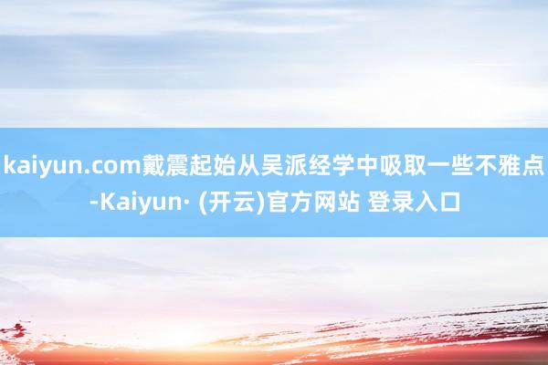 kaiyun.com戴震起始从吴派经学中吸取一些不雅点-Kaiyun· (开云)官方网站 登录入口