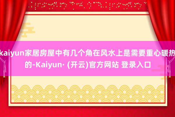 kaiyun家居房屋中有几个角在风水上是需要重心暖热的-Kaiyun· (开云)官方网站 登录入口