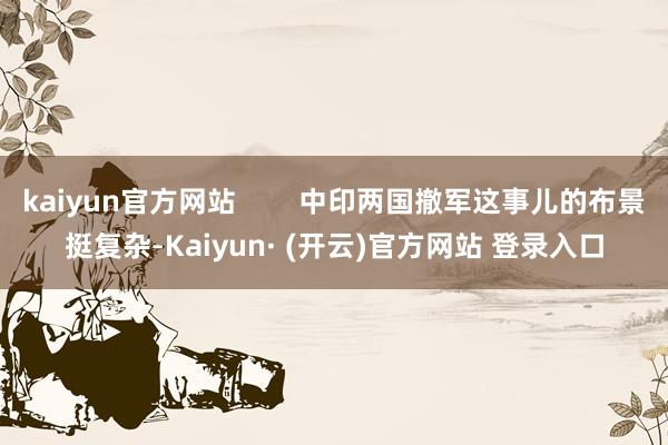 kaiyun官方网站        中印两国撤军这事儿的布景挺复杂-Kaiyun· (开云)官方网站 登录入口