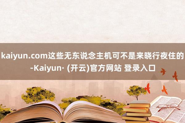 kaiyun.com这些无东说念主机可不是来晓行夜住的-Kaiyun· (开云)官方网站 登录入口