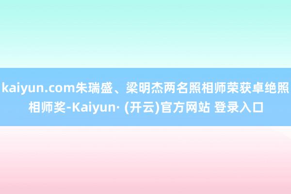 kaiyun.com朱瑞盛、梁明杰两名照相师荣获卓绝照相师奖-Kaiyun· (开云)官方网站 登录入口