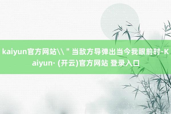 kaiyun官方网站\＂当敌方导弹出当今我眼前时-Kaiyun· (开云)官方网站 登录入口