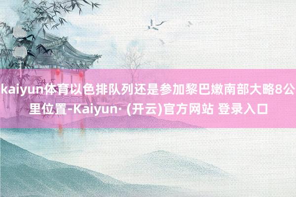 kaiyun体育以色排队列还是参加黎巴嫩南部大略8公里位置-Kaiyun· (开云)官方网站 登录入口