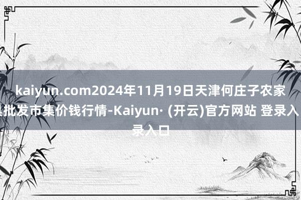 kaiyun.com2024年11月19日天津何庄子农家具批发市集价钱行情-Kaiyun· (开云)官方网站 登录入口
