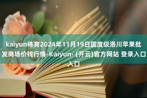kaiyun体育2024年11月19日国度级洛川苹果批发商场价钱行情-Kaiyun· (开云)官方网站 登录入口