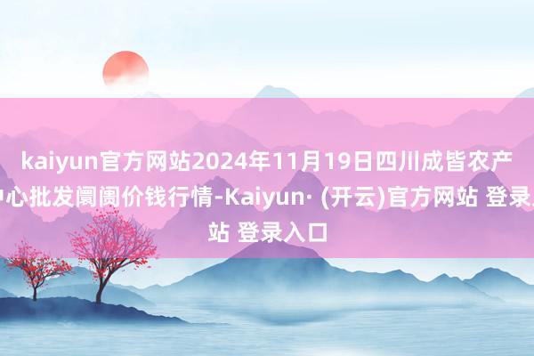 kaiyun官方网站2024年11月19日四川成皆农产物中心批发阛阓价钱行情-Kaiyun· (开云)官方网站 登录入口