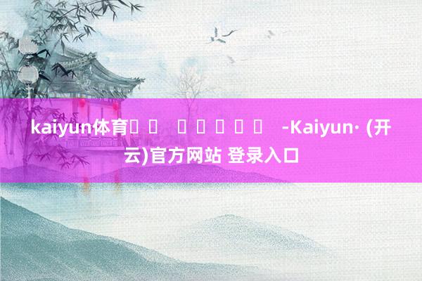 kaiyun体育		  					  -Kaiyun· (开云)官方网站 登录入口