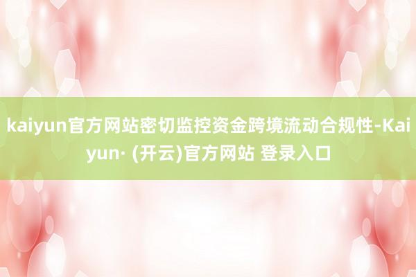 kaiyun官方网站密切监控资金跨境流动合规性-Kaiyun· (开云)官方网站 登录入口