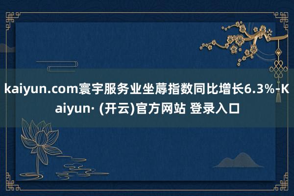 kaiyun.com寰宇服务业坐蓐指数同比增长6.3%-Kaiyun· (开云)官方网站 登录入口