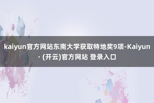kaiyun官方网站东南大学获取特地奖9项-Kaiyun· (开云)官方网站 登录入口