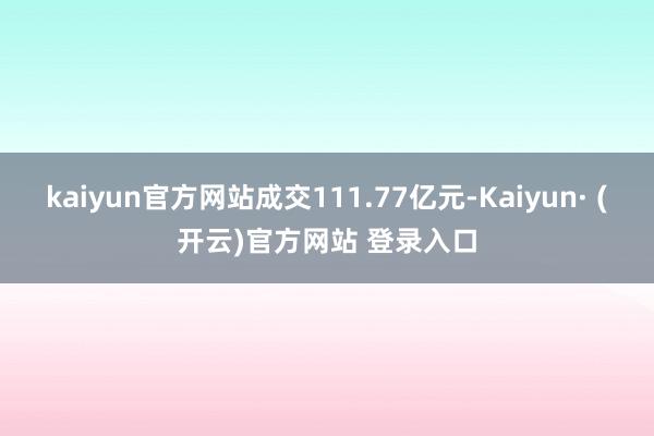 kaiyun官方网站成交111.77亿元-Kaiyun· (开云)官方网站 登录入口