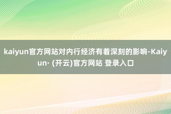 kaiyun官方网站对内行经济有着深刻的影响-Kaiyun· (开云)官方网站 登录入口