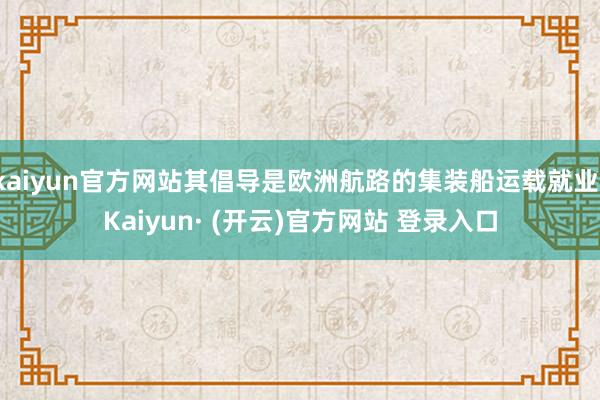 kaiyun官方网站其倡导是欧洲航路的集装船运载就业-Kaiyun· (开云)官方网站 登录入口