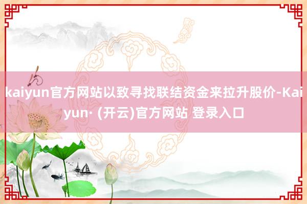 kaiyun官方网站以致寻找联结资金来拉升股价-Kaiyun· (开云)官方网站 登录入口