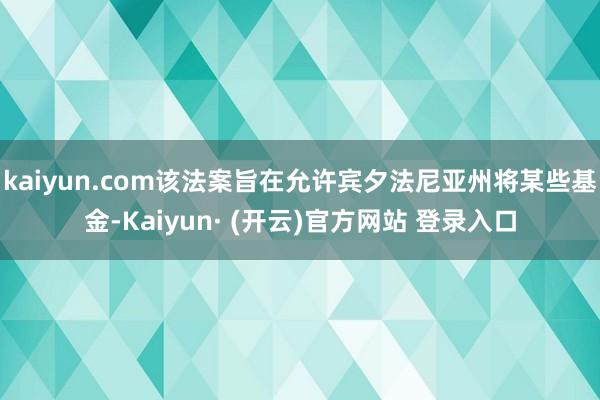 kaiyun.com该法案旨在允许宾夕法尼亚州将某些基金-Kaiyun· (开云)官方网站 登录入口