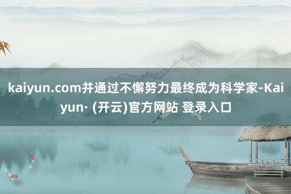 kaiyun.com并通过不懈努力最终成为科学家-Kaiyun· (开云)官方网站 登录入口