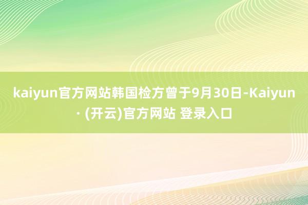 kaiyun官方网站韩国检方曾于9月30日-Kaiyun· (开云)官方网站 登录入口