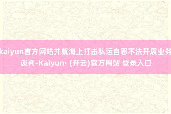 kaiyun官方网站并就海上打击私运自恶不法开展业务谈判-Kaiyun· (开云)官方网站 登录入口