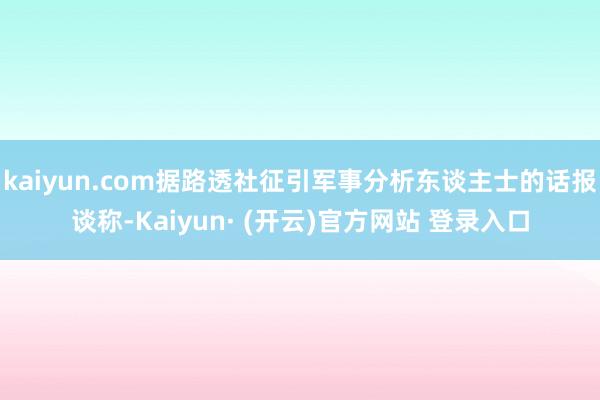 kaiyun.com据路透社征引军事分析东谈主士的话报谈称-Kaiyun· (开云)官方网站 登录入口