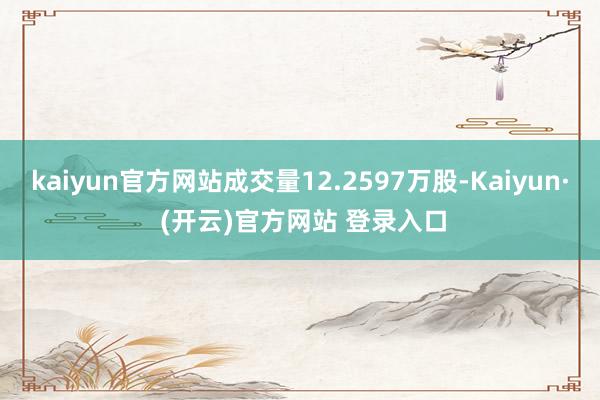 kaiyun官方网站成交量12.2597万股-Kaiyun· (开云)官方网站 登录入口