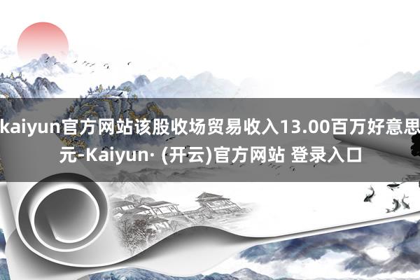kaiyun官方网站该股收场贸易收入13.00百万好意思元-Kaiyun· (开云)官方网站 登录入口