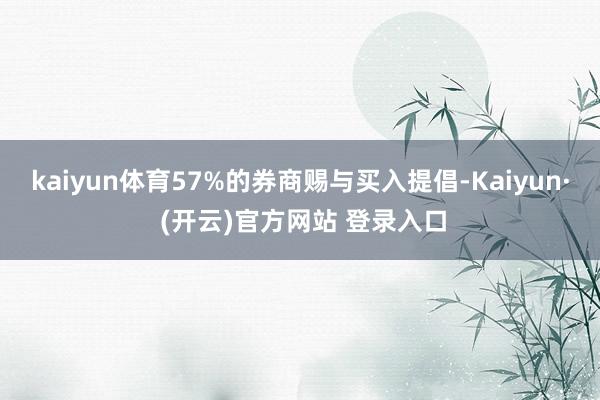 kaiyun体育57%的券商赐与买入提倡-Kaiyun· (开云)官方网站 登录入口