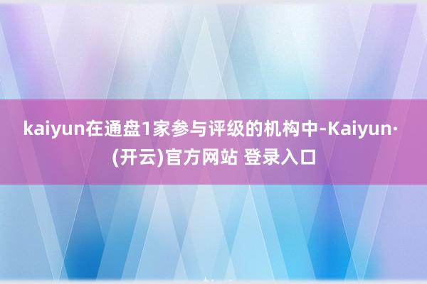 kaiyun在通盘1家参与评级的机构中-Kaiyun· (开云)官方网站 登录入口