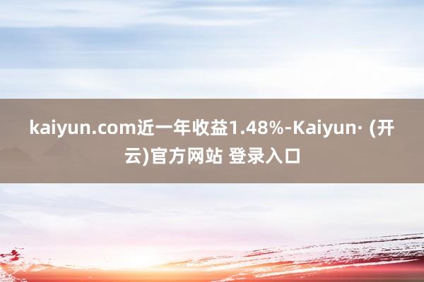 kaiyun.com近一年收益1.48%-Kaiyun· (开云)官方网站 登录入口