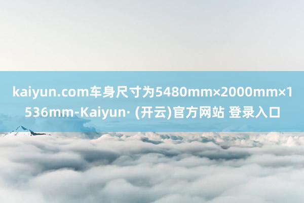 kaiyun.com车身尺寸为5480mm×2000mm×1536mm-Kaiyun· (开云)官方网站 登录入口