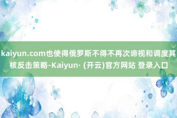 kaiyun.com也使得俄罗斯不得不再次谛视和调度其核反击策略-Kaiyun· (开云)官方网站 登录入口