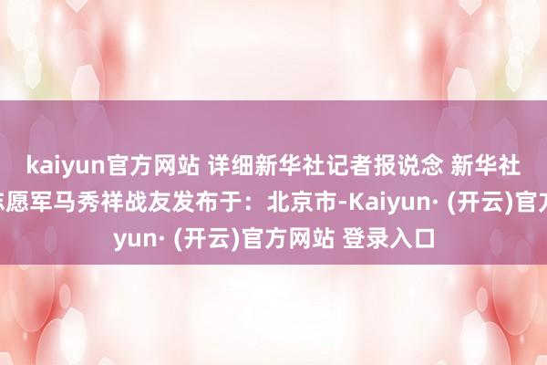 kaiyun官方网站 详细新华社记者报说念 新华社音视频部制作志愿军马秀祥战友发布于：北京市-Kaiyun· (开云)官方网站 登录入口